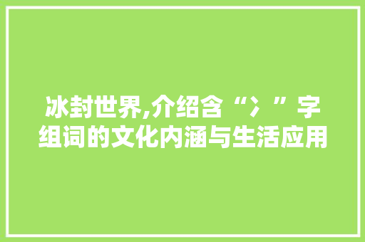 冰封世界,介绍含“冫”字组词的文化内涵与生活应用