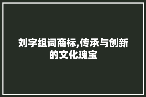 刘字组词商标,传承与创新的文化瑰宝