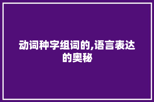 动词种字组词的,语言表达的奥秘