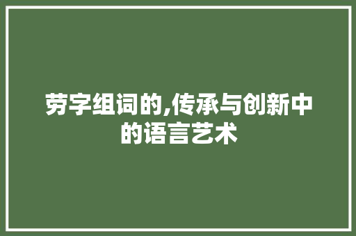 劳字组词的,传承与创新中的语言艺术