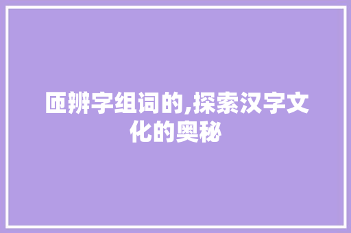 匝辨字组词的,探索汉字文化的奥秘
