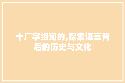 十厂字组词的,探索语言背后的历史与文化