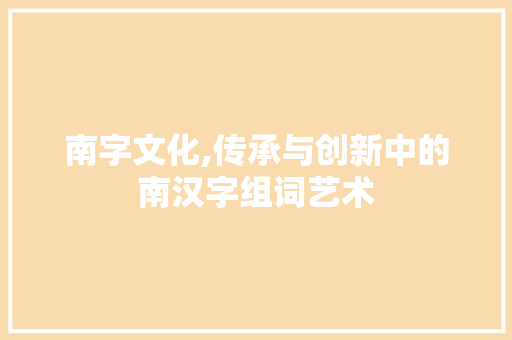 南字文化,传承与创新中的南汉字组词艺术