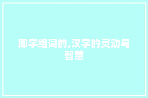 即字组词的,汉字的灵动与智慧