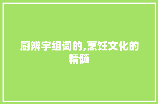 厨辨字组词的,烹饪文化的精髓