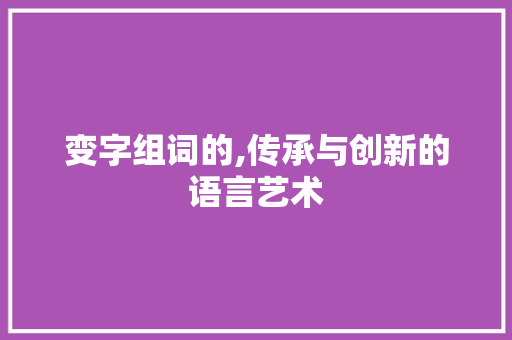 变字组词的,传承与创新的语言艺术