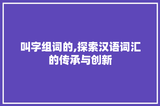 叫字组词的,探索汉语词汇的传承与创新