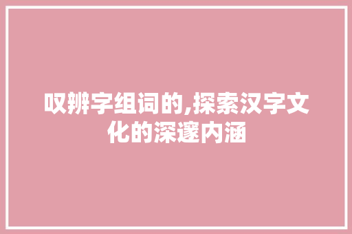 叹辨字组词的,探索汉字文化的深邃内涵