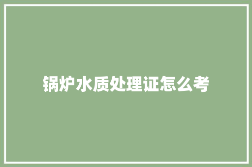 锅炉水质处理证怎么考