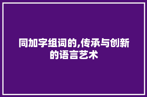 同加字组词的,传承与创新的语言艺术 范文之家