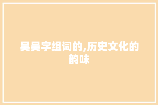 吴吴字组词的,历史文化的韵味