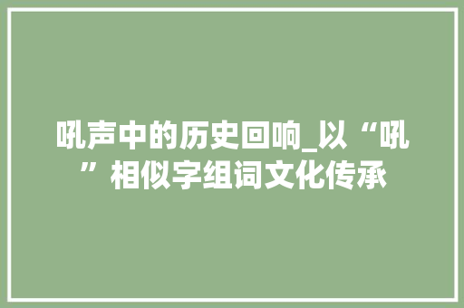 吼声中的历史回响_以“吼”相似字组词文化传承