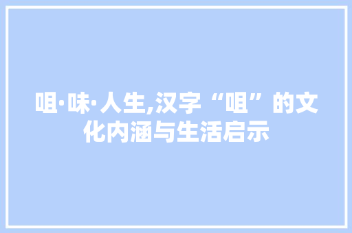 咀·味·人生,汉字“咀”的文化内涵与生活启示