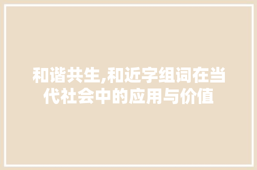和谐共生,和近字组词在当代社会中的应用与价值 合同协议