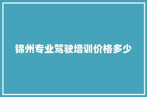 锦州专业驾驶培训价格多少