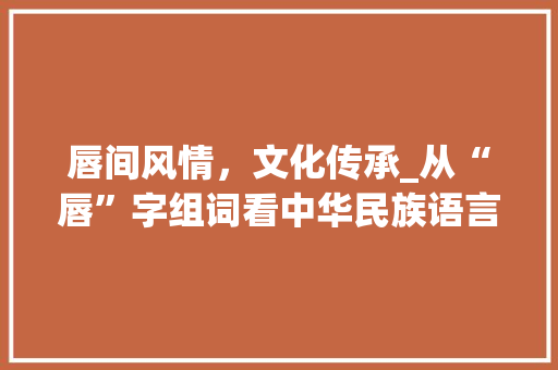 唇间风情，文化传承_从“唇”字组词看中华民族语言之美