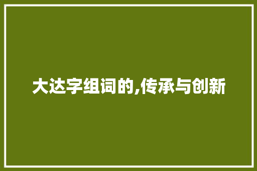 大达字组词的,传承与创新