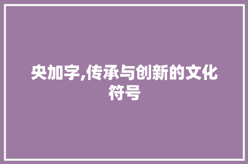 央加字,传承与创新的文化符号