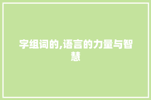 字组词的,语言的力量与智慧 范文精选网