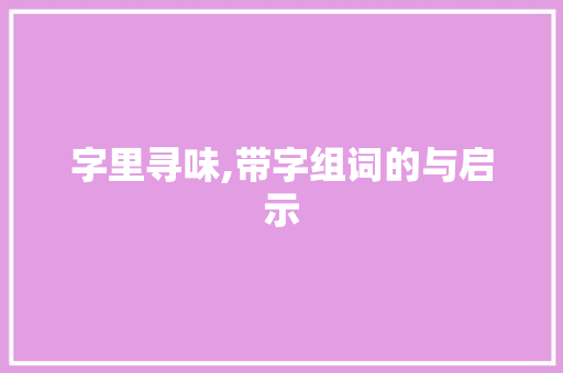 字里寻味,带字组词的与启示