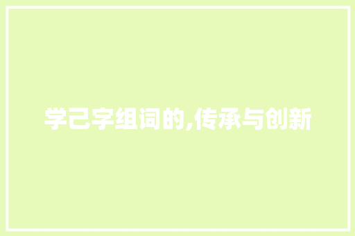学己字组词的,传承与创新