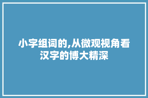 小字组词的,从微观视角看汉字的博大精深