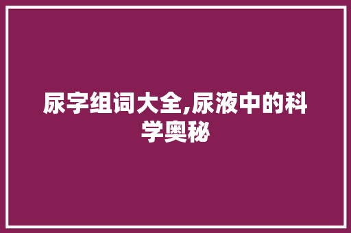 尿字组词大全,尿液中的科学奥秘