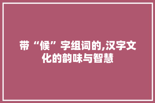 带“候”字组词的,汉字文化的韵味与智慧