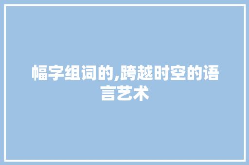 幅字组词的,跨越时空的语言艺术