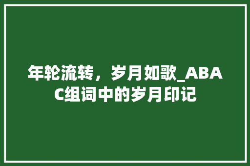 年轮流转，岁月如歌_ABAC组词中的岁月印记 范文宝典