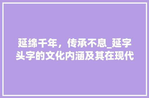 延绵千年，传承不息_延字头字的文化内涵及其在现代社会的应用