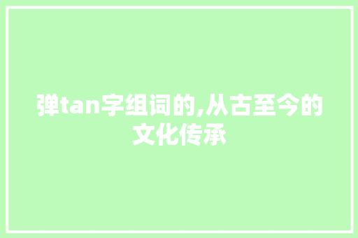弹tan字组词的,从古至今的文化传承 范文宝典