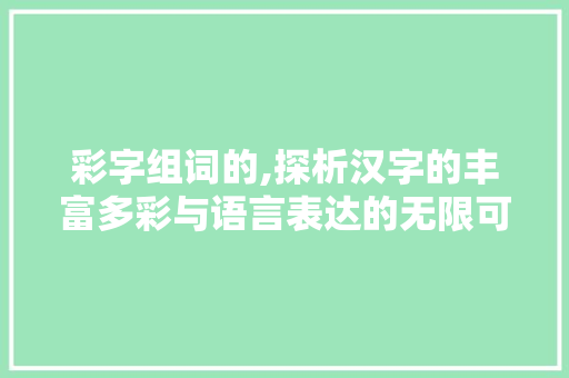 彩字组词的,探析汉字的丰富多彩与语言表达的无限可能 范文精选网
