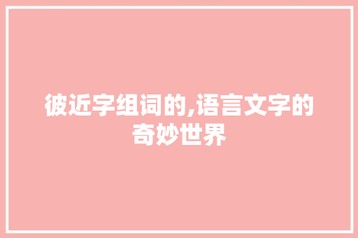彼近字组词的,语言文字的奇妙世界
