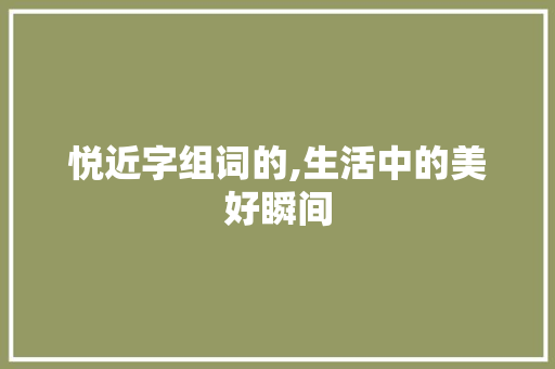 悦近字组词的,生活中的美好瞬间