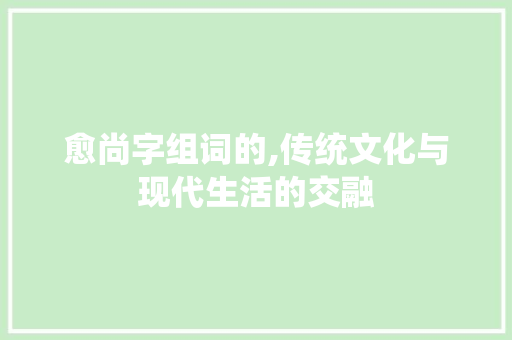 愈尚字组词的,传统文化与现代生活的交融