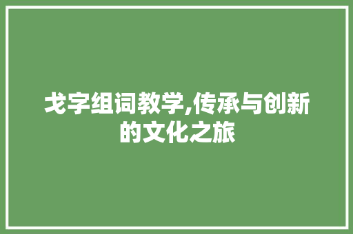 戈字组词教学,传承与创新的文化之旅 范文参考