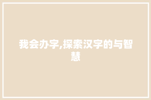 我会办字,探索汉字的与智慧