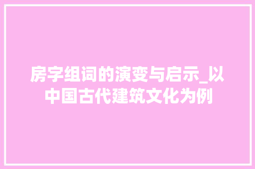 房字组词的演变与启示_以中国古代建筑文化为例