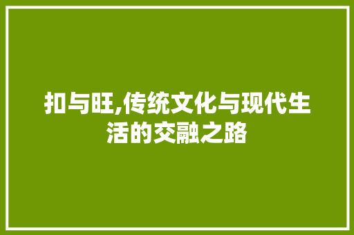 扣与旺,传统文化与现代生活的交融之路 范文精选网