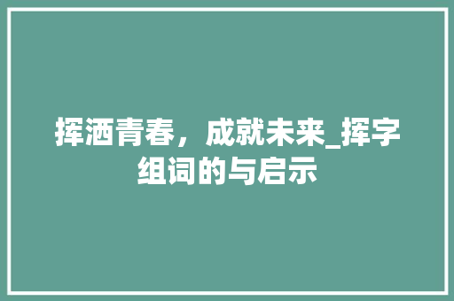 挥洒青春，成就未来_挥字组词的与启示 合同协议