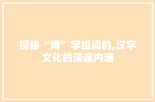探秘“姆”字组词的,汉字文化的深邃内涵