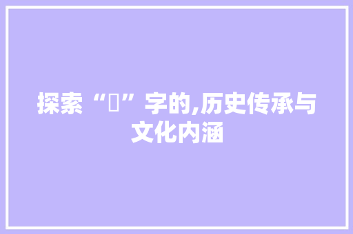 探索“媃”字的,历史传承与文化内涵 合同协议
