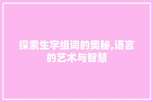 探索生字组词的奥秘,语言的艺术与智慧