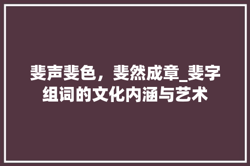 斐声斐色，斐然成章_斐字组词的文化内涵与艺术 商业计划书范文