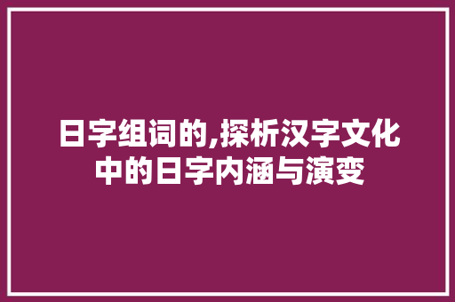 日字组词的,探析汉字文化中的日字内涵与演变