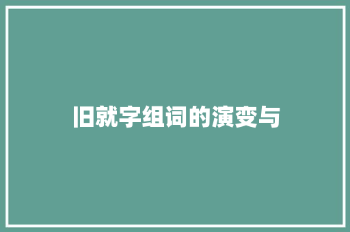 旧就字组词的演变与 范文参考