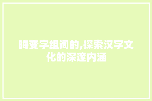 晦变字组词的,探索汉字文化的深邃内涵
