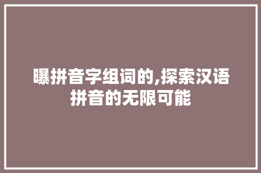 曝拼音字组词的,探索汉语拼音的无限可能