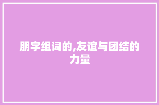 朋字组词的,友谊与团结的力量